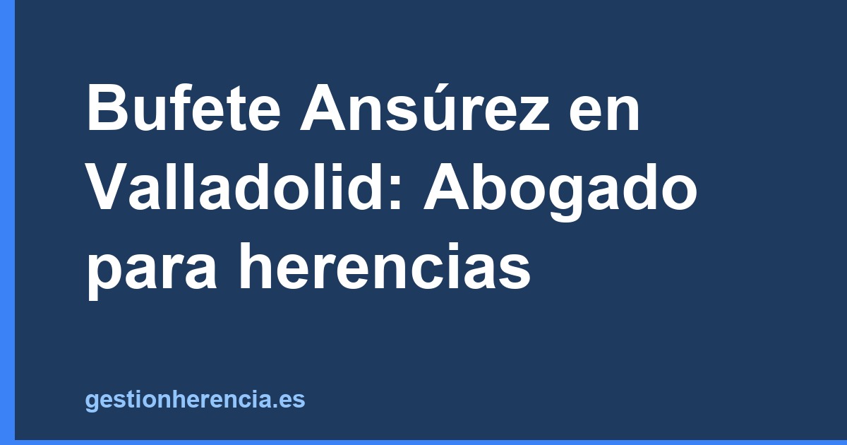 Bufete Ansúrez en Valladolid: Abogado para herencias
