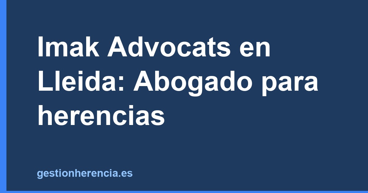 Imak Advocats en Lleida: Abogado para herencias