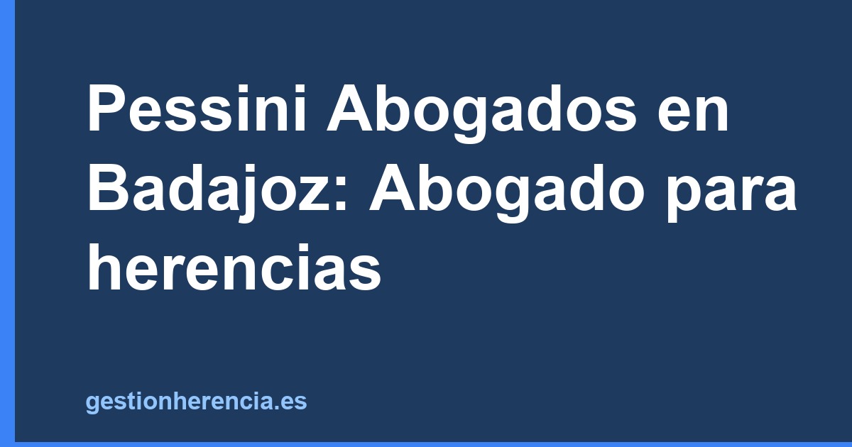 Pessini Abogados en Badajoz: Abogado para herencias