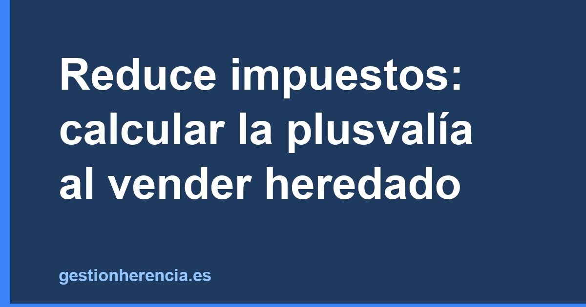Reduce impuestos: calcular la plusvalía al vender heredado