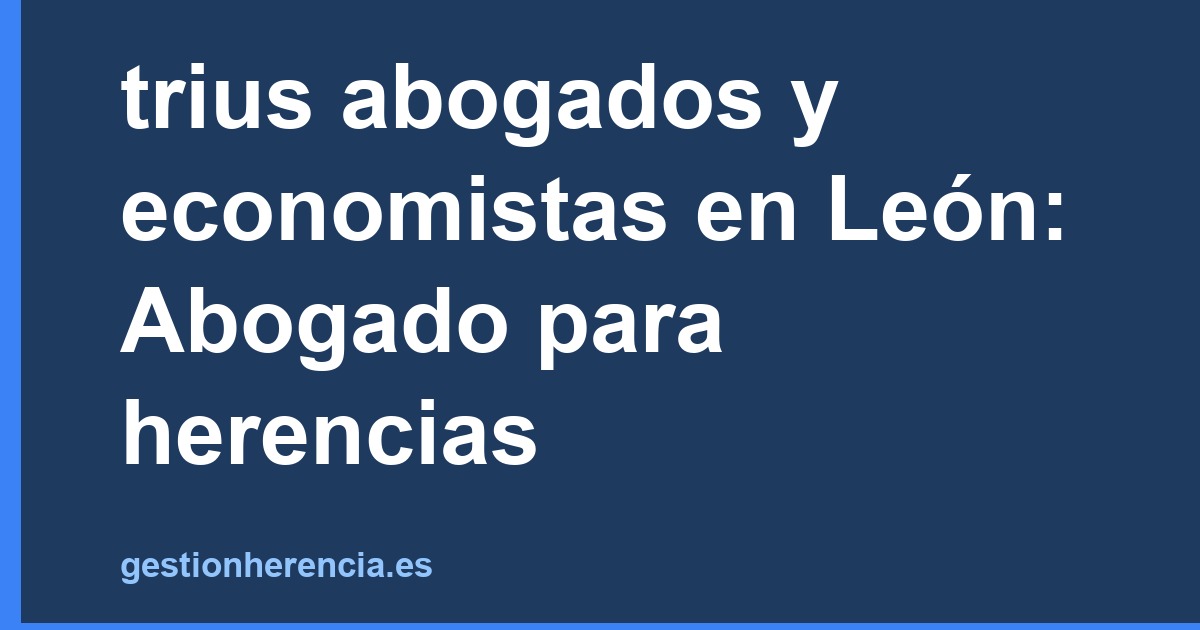 trius abogados y economistas en León: Abogado para herencias